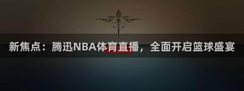 nba直播吧88看球：新焦点：腾迅NBA体育直播，全面开启篮球盛宴