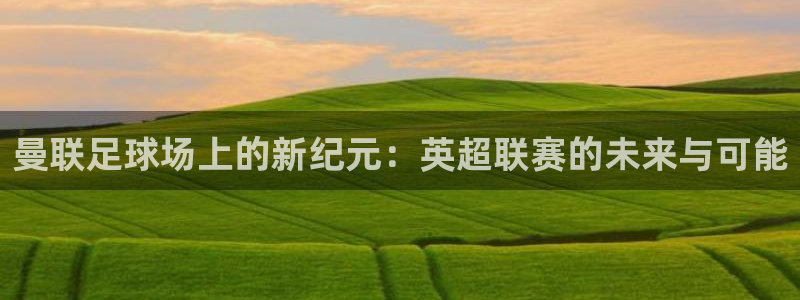 88看球吧直播：曼联足球场上的新纪元：英超联赛的未来与可能