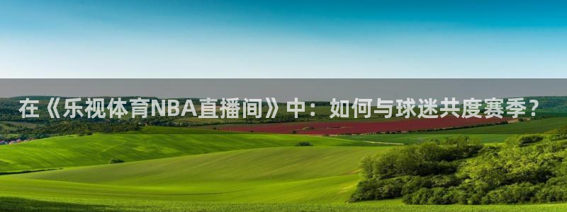 88看球直播体育：在《乐视体育NBA直播间》中：如何与球迷共度赛季？
